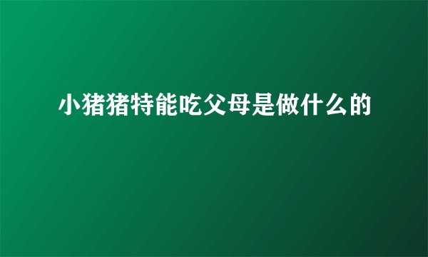 小猪猪特能吃父母是做什么的
