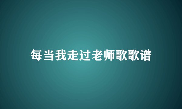 每当我走过老师歌歌谱