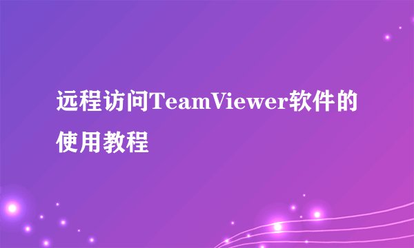 远程访问TeamViewer软件的使用教程