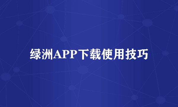绿洲APP下载使用技巧