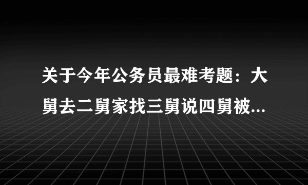 关于今年公务员最难考题：大舅去二舅家找三舅说四舅被五舅骗去六舅家