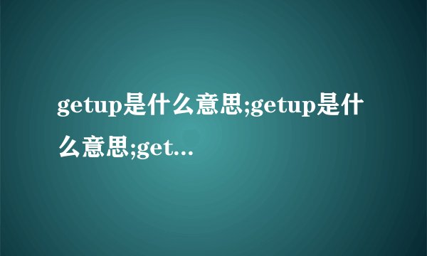 getup是什么意思;getup是什么意思;getup是什么意思