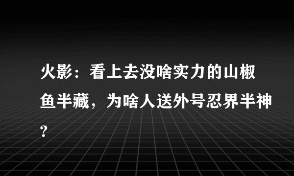 火影：看上去没啥实力的山椒鱼半藏，为啥人送外号忍界半神？