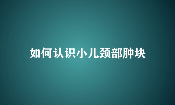 如何认识小儿颈部肿块