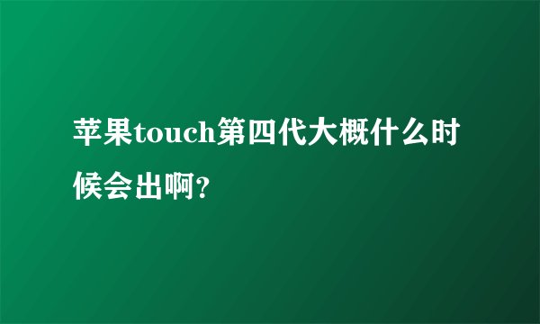 苹果touch第四代大概什么时候会出啊？