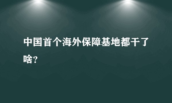 中国首个海外保障基地都干了啥？