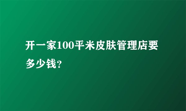 开一家100平米皮肤管理店要多少钱？