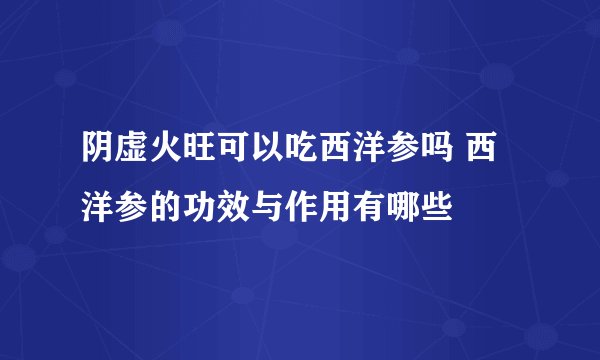 阴虚火旺可以吃西洋参吗 西洋参的功效与作用有哪些
