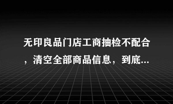 无印良品门店工商抽检不配合，清空全部商品信息，到底想瞒什么？