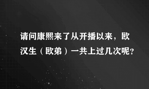请问康熙来了从开播以来，欧汉生（欧弟）一共上过几次呢？