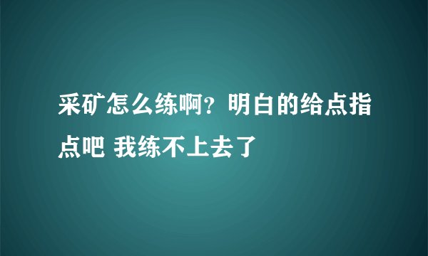 采矿怎么练啊?明白的给点指点吧 我练不上去了