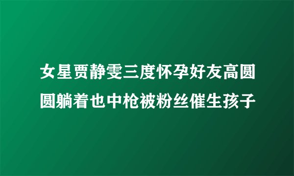 女星贾静雯三度怀孕好友高圆圆躺着也中枪被粉丝催生孩子