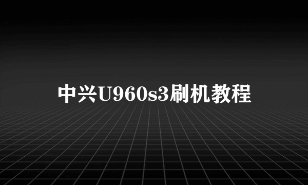 中兴U960s3刷机教程