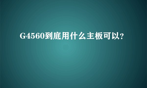 G4560到底用什么主板可以？