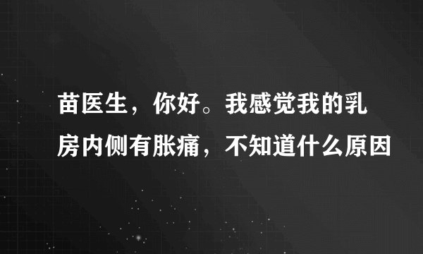 苗医生，你好。我感觉我的乳房内侧有胀痛，不知道什么原因