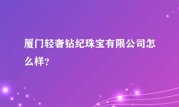 厦门轻奢钻纪珠宝有限公司怎么样？