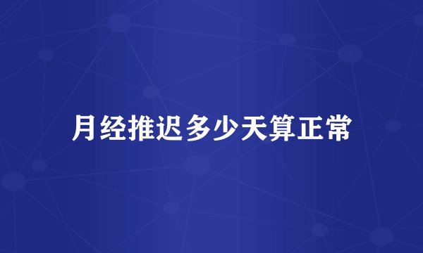 月经推迟多少天算正常