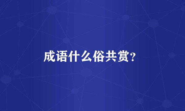 成语什么俗共赏？