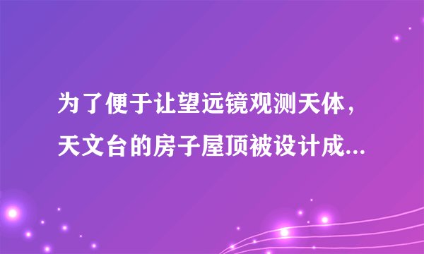 为了便于让望远镜观测天体，天文台的房子屋顶被设计成什么样的?