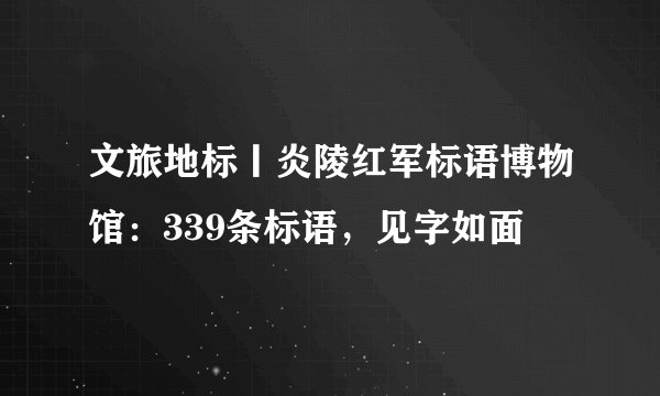 文旅地标丨炎陵红军标语博物馆：339条标语，见字如面
