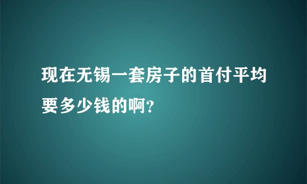 现在无锡一套房子的首付平均要多少钱的啊？