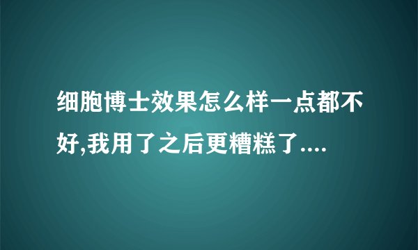 细胞博士效果怎么样一点都不好,我用了之后更糟糕了.脸上长了必以前更多的痘痘.我就没敢用,一直放着呢,细胞博士是假的,大家