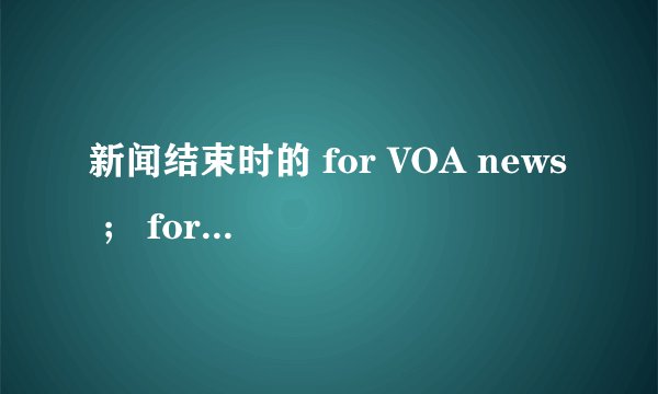 新闻结束时的 for VOA news ； for NPR news 里的for是什么意思？谢谢。