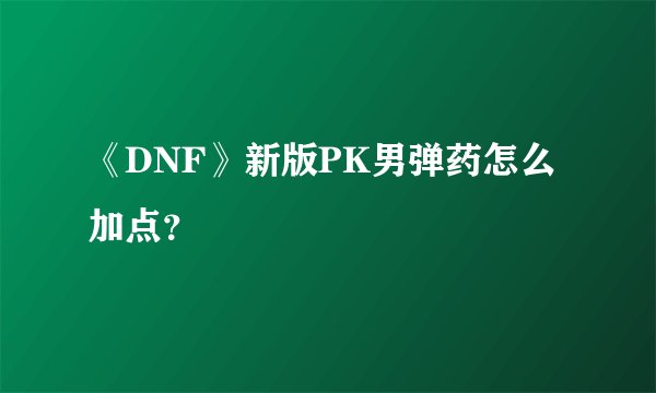 《DNF》新版PK男弹药怎么加点？