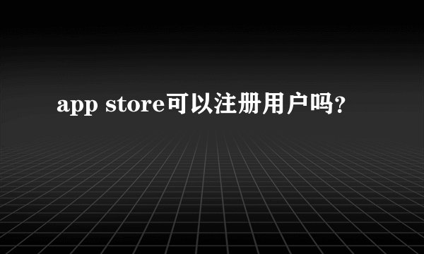 app store可以注册用户吗？
