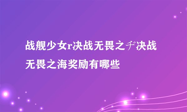 战舰少女r决战无畏之ヂ决战无畏之海奖励有哪些
