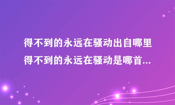 得不到的永远在骚动出自哪里得不到的永远在骚动是哪首歌的歌词