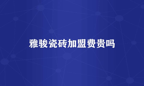 雅骏瓷砖加盟费贵吗