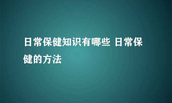 日常保健知识有哪些 日常保健的方法