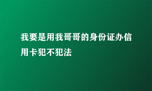 我要是用我哥哥的身份证办信用卡犯不犯法
