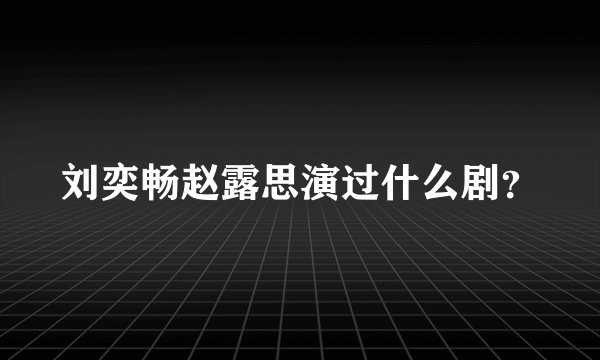 刘奕畅赵露思演过什么剧？