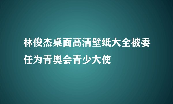 林俊杰桌面高清壁纸大全被委任为青奥会青少大使