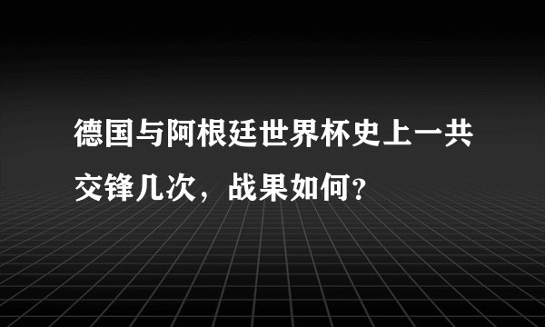 德国与阿根廷世界杯史上一共交锋几次,战果如何?