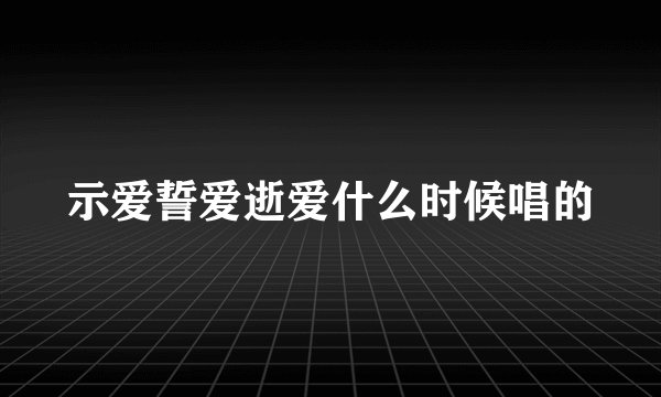 示爱誓爱逝爱什么时候唱的
