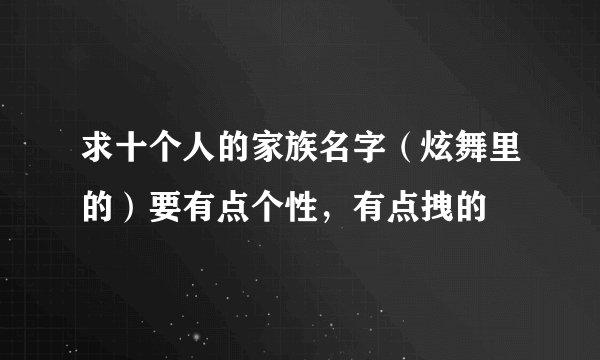 求十个人的家族名字（炫舞里的）要有点个性，有点拽的