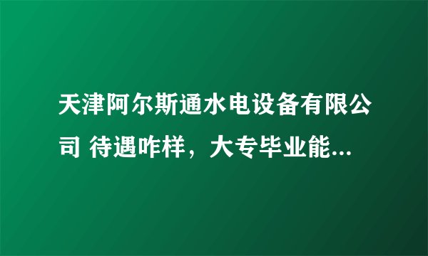 天津阿尔斯通水电设备有限公司 待遇咋样，大专毕业能拿到多少