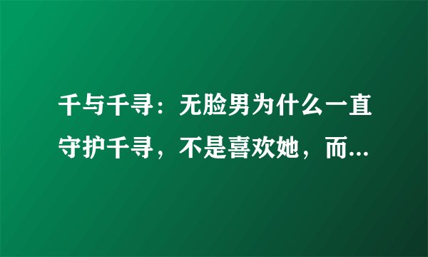 千与千寻：无脸男为什么一直守护千寻，不是喜欢她，而是另有原因