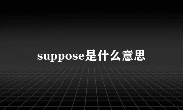 suppose是什么意思