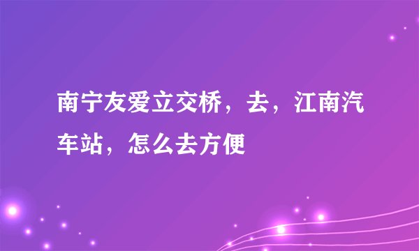 南宁友爱立交桥，去，江南汽车站，怎么去方便