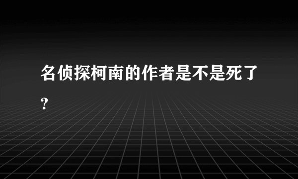 名侦探柯南的作者是不是死了？