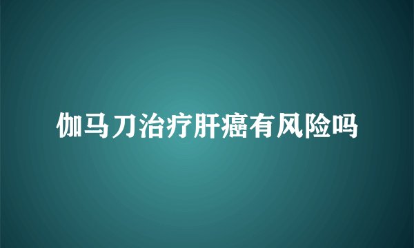 伽马刀治疗肝癌有风险吗