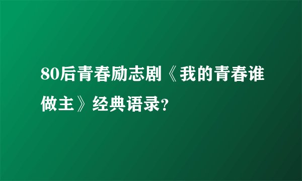 80后青春励志剧《我的青春谁做主》经典语录？