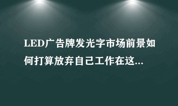 LED广告牌发光字市场前景如何打算放弃自己工作在这一行业做点事情高人指点？