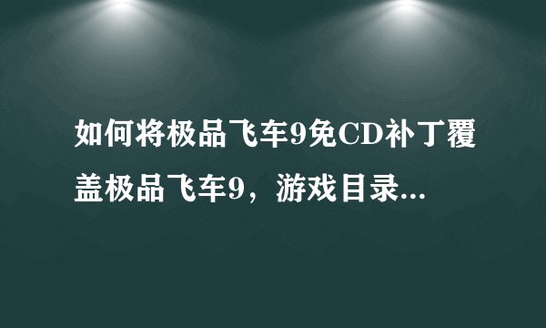如何将极品飞车9免CD补丁覆盖极品飞车9，游戏目录又是什么？？ 希望有详细指教