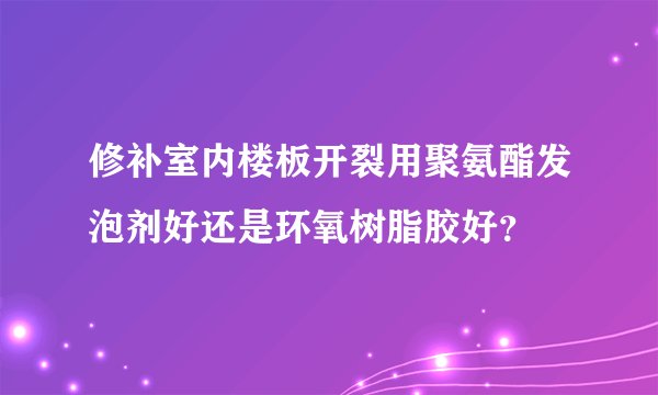 修补室内楼板开裂用聚氨酯发泡剂好还是环氧树脂胶好？