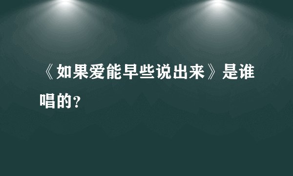 《如果爱能早些说出来》是谁唱的？